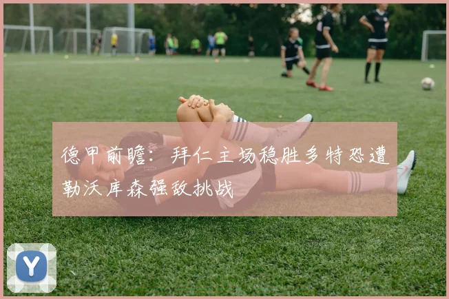 德甲前瞻：拜仁主场稳胜多特恐遭勒沃库森强敌挑战