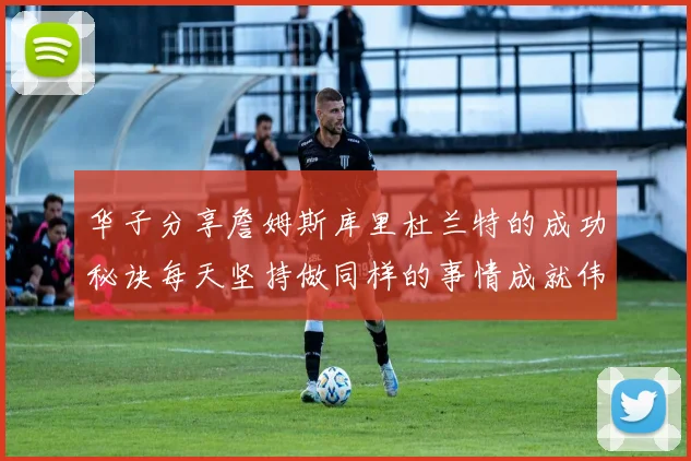 华子分享詹姆斯库里杜兰特的成功秘诀每天坚持做同样的事情成就伟大人生