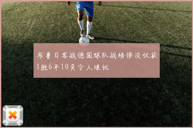 布鲁日客战德国球队战绩惨淡仅获1胜6平10负令人堪忧