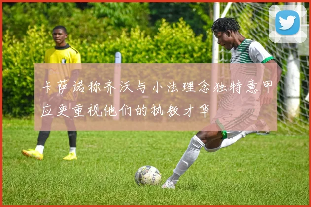 卡萨诺称齐沃与小法理念独特意甲应更重视他们的执教才华