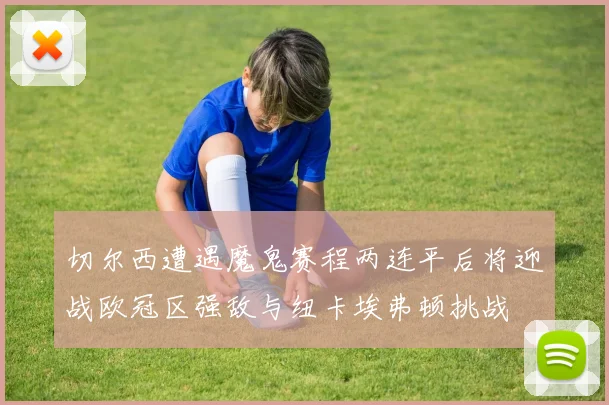 切尔西遭遇魔鬼赛程两连平后将迎战欧冠区强敌与纽卡埃弗顿挑战