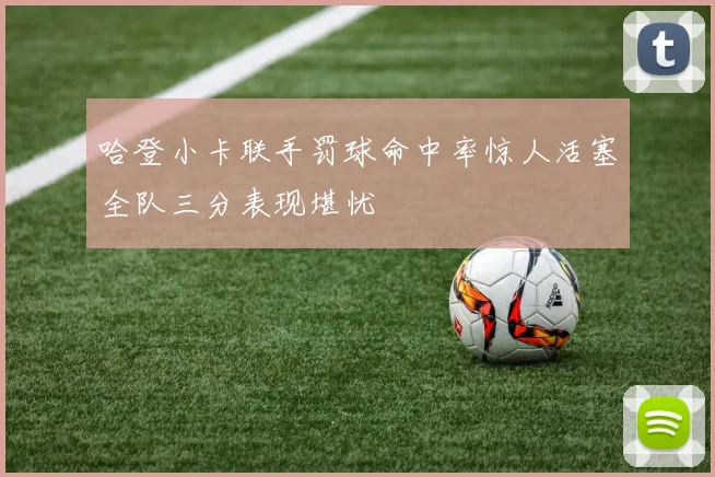 哈登小卡联手罚球命中率惊人活塞全队三分表现堪忧