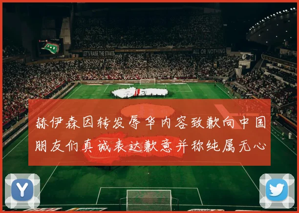 赫伊森因转发辱华内容致歉向中国朋友们真诚表达歉意并称纯属无心之过