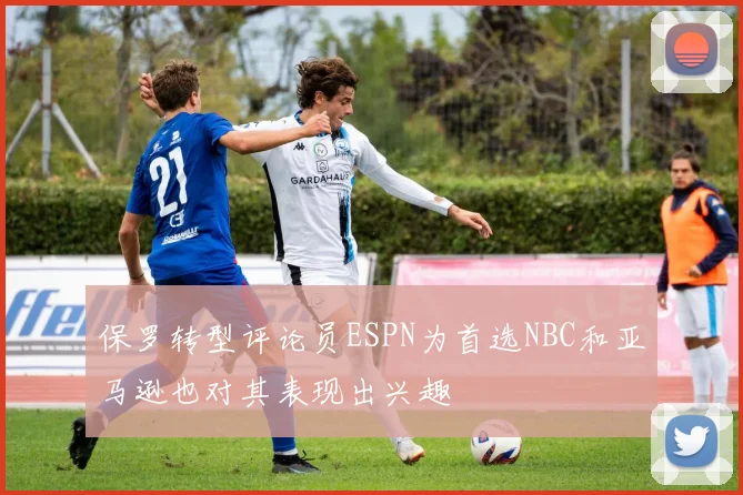 保罗转型评论员ESPN为首选NBC和亚马逊也对其表现出兴趣