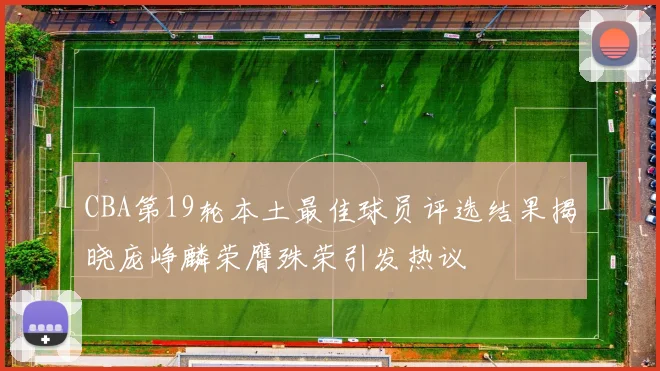 CBA第19轮本土最佳球员评选结果揭晓庞峥麟荣膺殊荣引发热议
