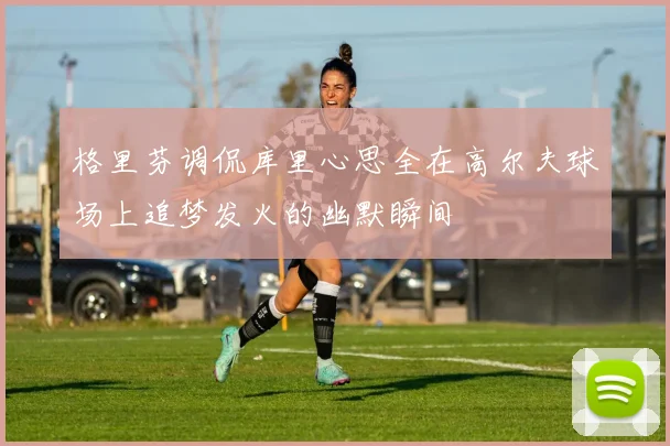 格里芬调侃库里心思全在高尔夫球场上追梦发火的幽默瞬间