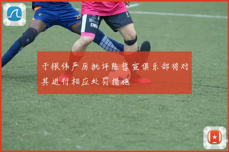 于根伟严厉批评陈哲宣俱乐部将对其进行相应处罚措施