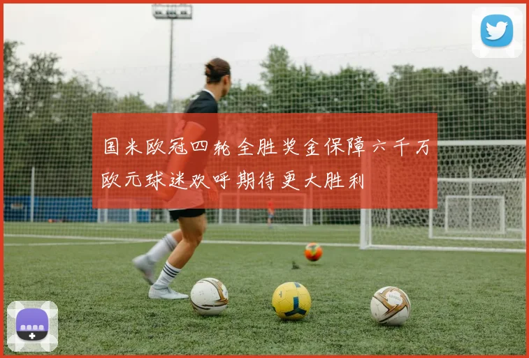 国米欧冠四轮全胜奖金保障六千万欧元球迷欢呼期待更大胜利