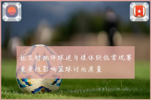 杜兰特批评球迷与媒体贬低常规赛重要性影响篮球讨论质量