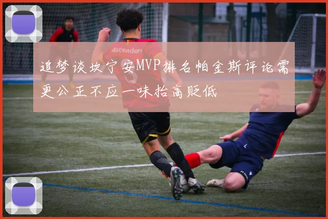 追梦谈坎宁安MVP排名帕金斯评论需更公正不应一味抬高贬低