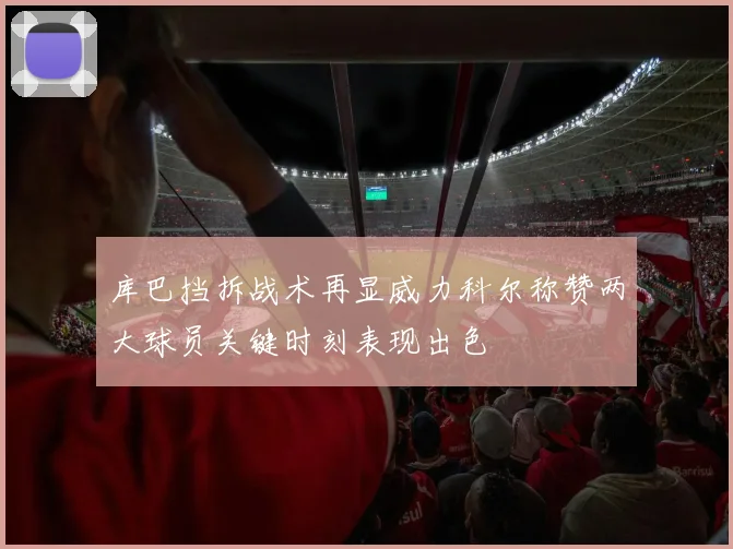 库巴挡拆战术再显威力科尔称赞两大球员关键时刻表现出色