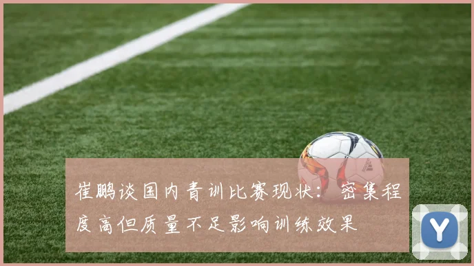崔鹏谈国内青训比赛现状：密集程度高但质量不足影响训练效果