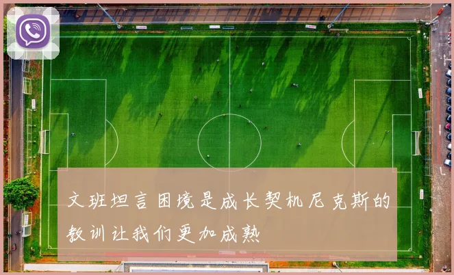 文班坦言困境是成长契机尼克斯的教训让我们更加成熟