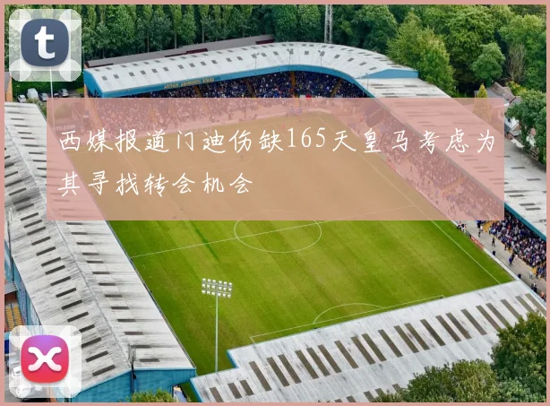西媒报道门迪伤缺165天皇马考虑为其寻找转会机会
