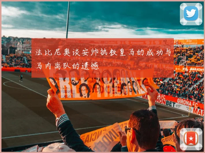 法比尼奥谈安帅执教皇马的成功与马内离队的遗憾